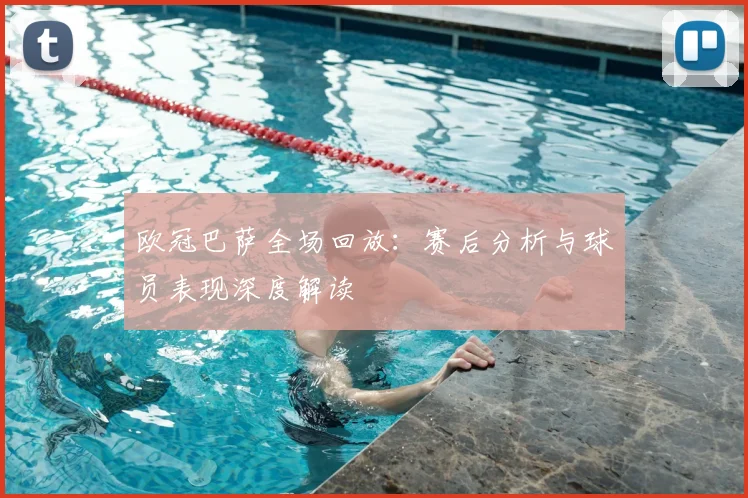 欧冠巴萨全场回放：赛后分析与球员表现深度解读