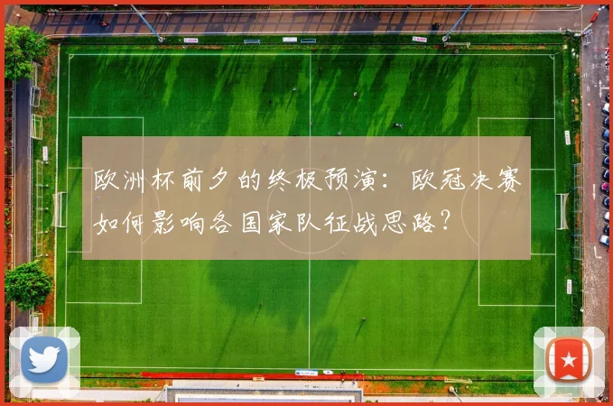 欧洲杯前夕的终极预演：欧冠决赛如何影响各国家队征战思路？