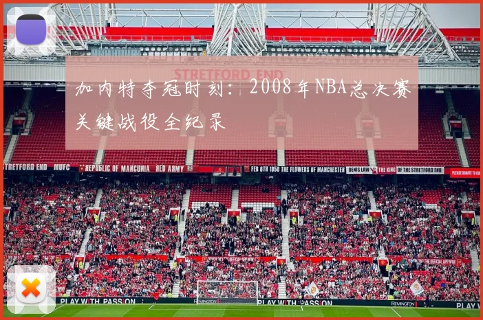 加内特夺冠时刻：2008年NBA总决赛关键战役全纪录