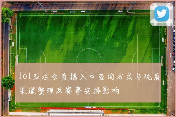 lol亚运会直播入口查询方式与观看渠道整理及赛事安排影响