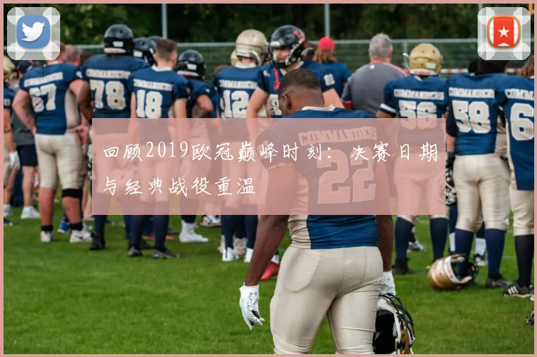 回顾2019欧冠巅峰时刻：决赛日期与经典战役重温