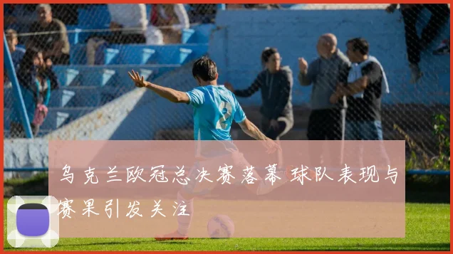 乌克兰欧冠总决赛落幕 球队表现与赛果引发关注