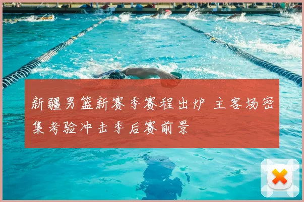 新疆男篮新赛季赛程出炉 主客场密集考验冲击季后赛前景