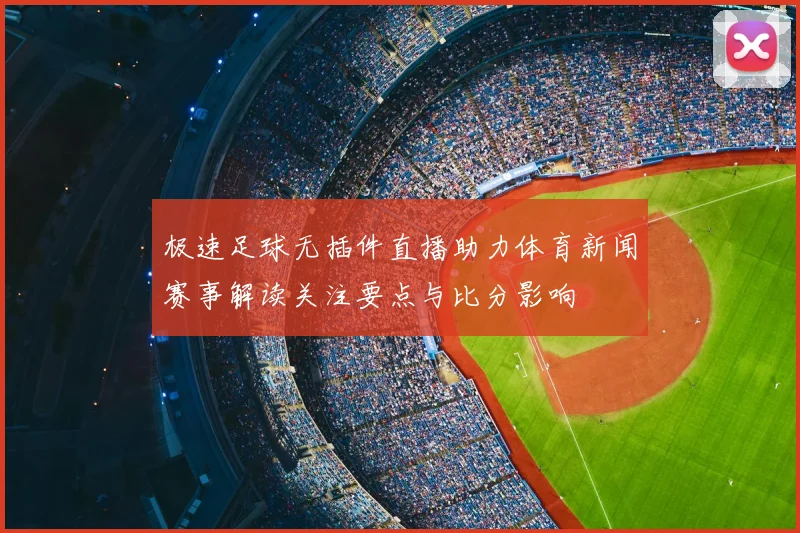 极速足球无插件直播助力体育新闻赛事解读关注要点与比分影响