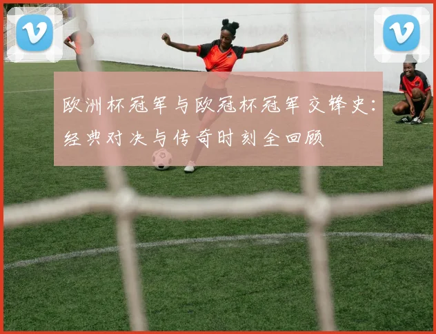 欧洲杯冠军与欧冠杯冠军交锋史：经典对决与传奇时刻全回顾