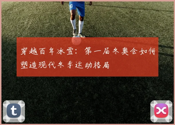 穿越百年冰雪：第一届冬奥会如何塑造现代冬季运动格局