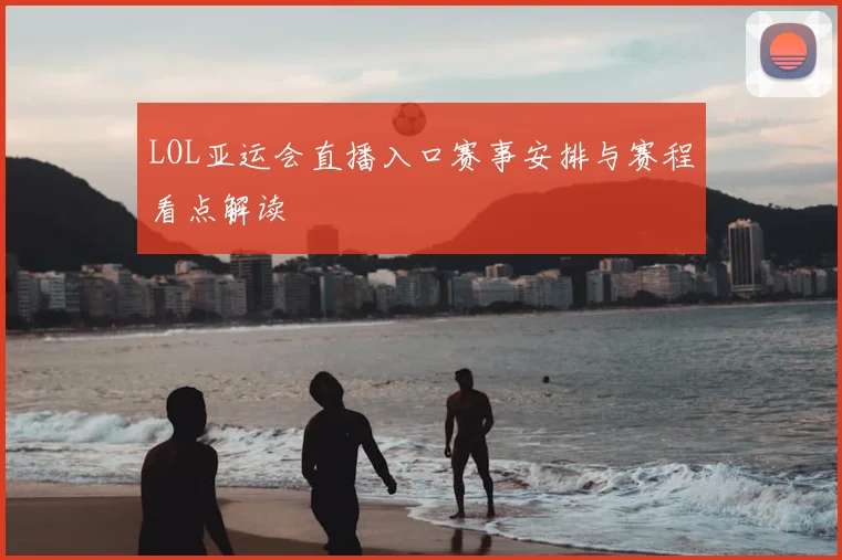 LOL亚运会直播入口赛事安排与赛程看点解读