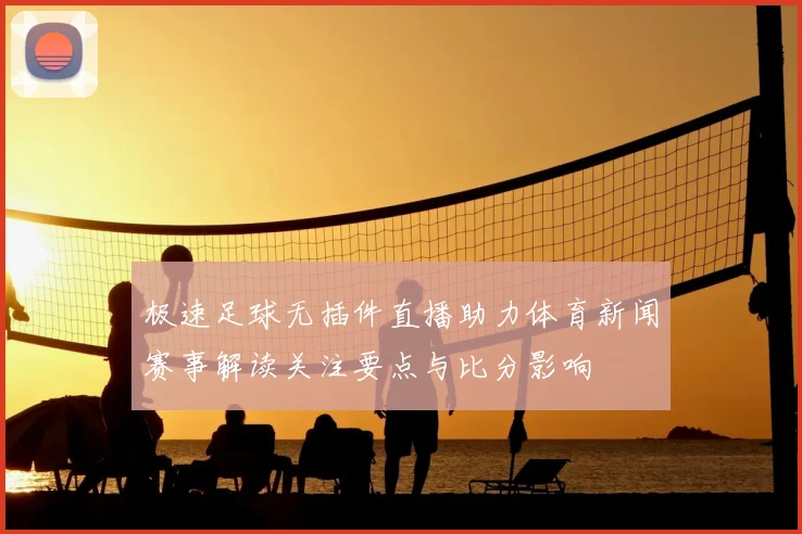 极速足球无插件直播助力体育新闻赛事解读关注要点与比分影响