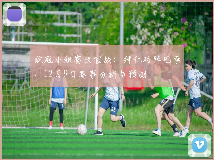 欧冠小组赛收官战：拜仁对阵巴萨，12月9日赛事分析与预测
