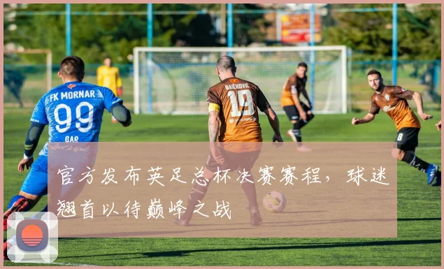 官方发布英足总杯决赛赛程，球迷翘首以待巅峰之战