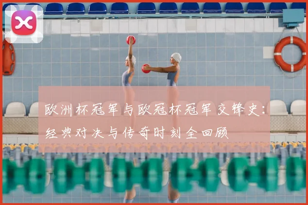 欧洲杯冠军与欧冠杯冠军交锋史：经典对决与传奇时刻全回顾