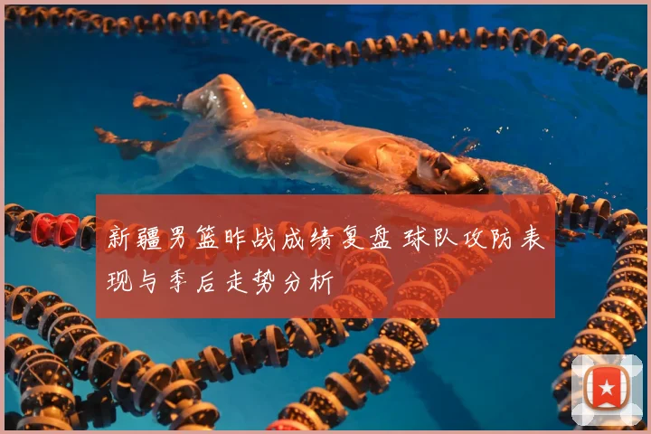 新疆男篮昨战成绩复盘 球队攻防表现与季后走势分析