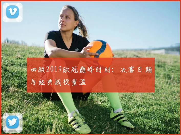 回顾2019欧冠巅峰时刻：决赛日期与经典战役重温