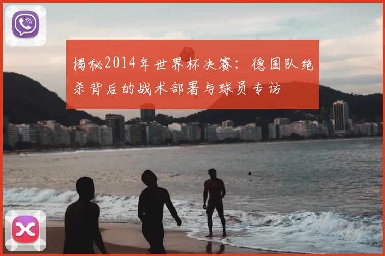 揭秘2014年世界杯决赛：德国队绝杀背后的战术部署与球员专访