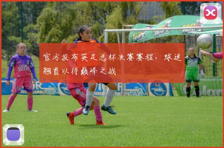 官方发布英足总杯决赛赛程，球迷翘首以待巅峰之战