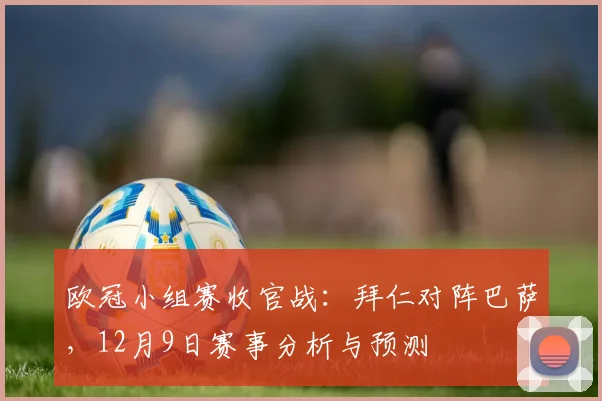 欧冠小组赛收官战：拜仁对阵巴萨，12月9日赛事分析与预测