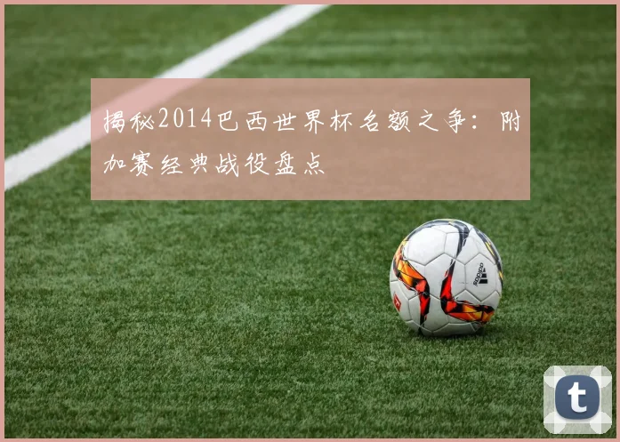 揭秘2014巴西世界杯名额之争：附加赛经典战役盘点