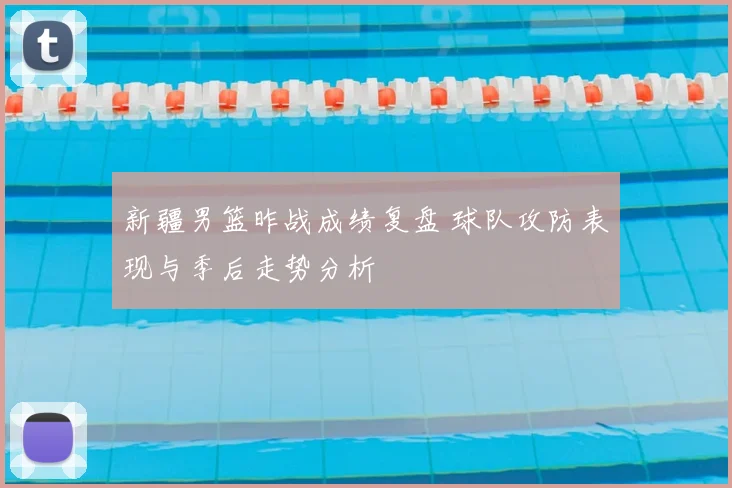 新疆男篮昨战成绩复盘 球队攻防表现与季后走势分析