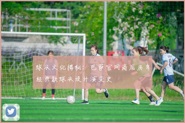球衣文化揭秘：巴萨官网商店历年经典款球衣设计演变史